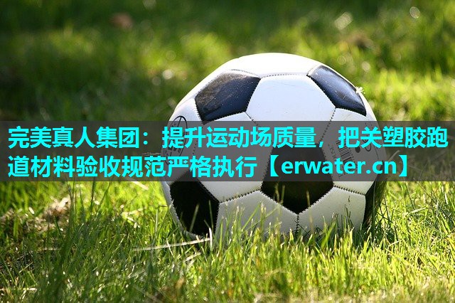 提升运动场质量,把关塑胶跑道材料验收规范严格执行 提升运动场质量,把关塑胶跑道材料验收规范严格执行