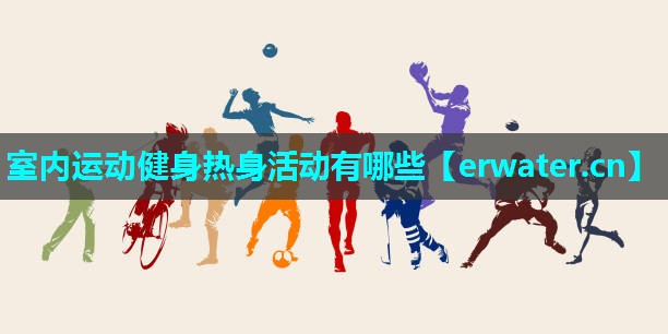 室内运动健身热身活动有哪些 室内运动健身热身活动有哪些