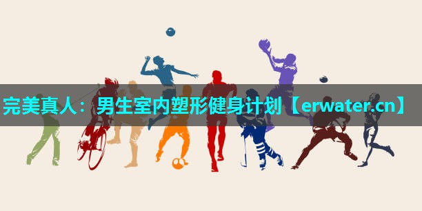 男生室内塑形健身计划 男生室内塑形健身计划
