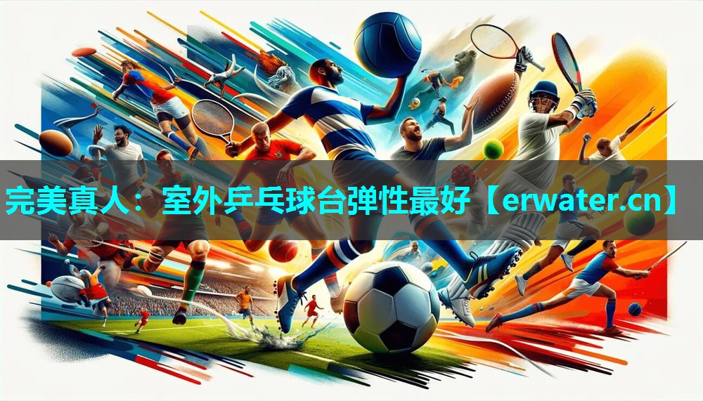 室外乒乓球台弹性最好 室外乒乓球台弹性最好