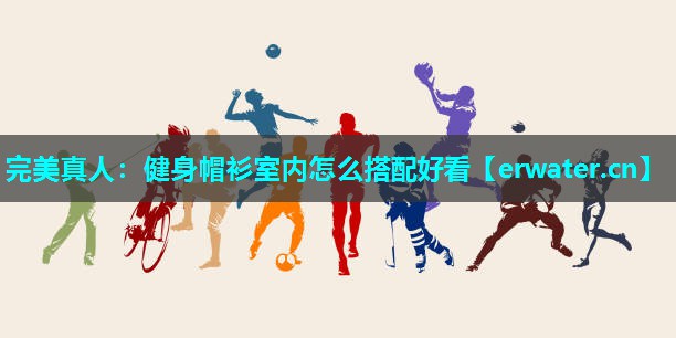 健身帽衫室内怎么搭配好看 健身帽衫室内怎么搭配好看