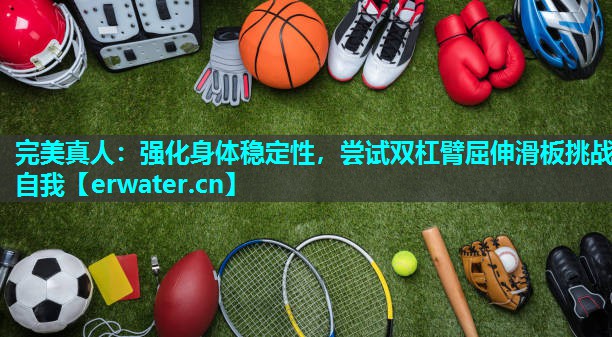 强化身体稳定性,尝试双杠臂屈伸滑板挑战自我 强化身体稳定性,尝试双杠臂屈伸滑板挑战自我