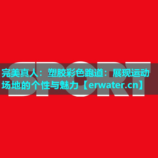塑胶彩色跑道:展现运动场地的个性与魅力 塑胶彩色跑道:展现运动场地的个性与魅力