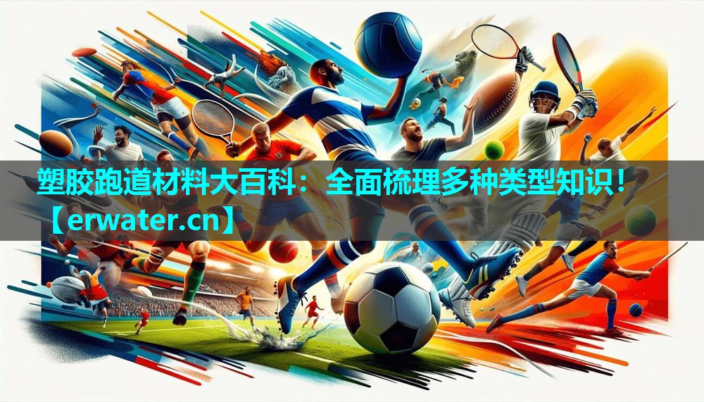 塑胶跑道材料大百科:全面梳理多种类型知识! 塑胶跑道材料大百科:全面梳理多种类型知识!