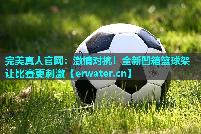 激情对抗!全新凹箱篮球架让比赛更刺激 激情对抗!全新凹箱篮球架让比赛更刺激