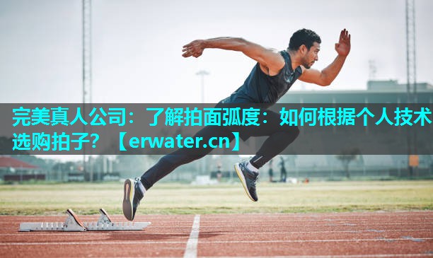 了解拍面弧度:如何根据个人技术选购拍子? 了解拍面弧度:如何根据个人技术选购拍子?