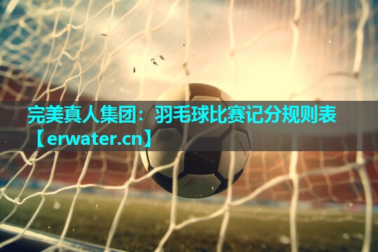 羽毛球比赛记分规则表 羽毛球比赛记分规则表