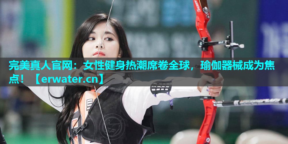 女性健身热潮席卷全球,瑜伽器械成为焦点! 女性健身热潮席卷全球,瑜伽器械成为焦点!