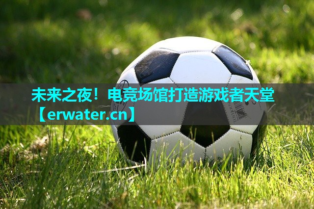 未来之夜!电竞场馆打造游戏者天堂 未来之夜!电竞场馆打造游戏者天堂