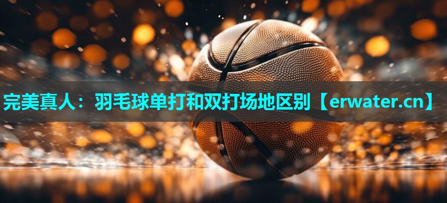 羽毛球单打和双打场地区别 羽毛球单打和双打场地区别