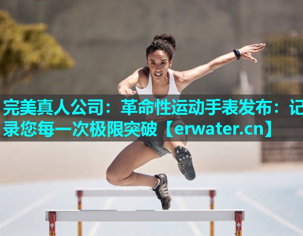 革命性运动手表发布:记录您每一次极限突破 革命性运动手表发布:记录您每一次极限突破