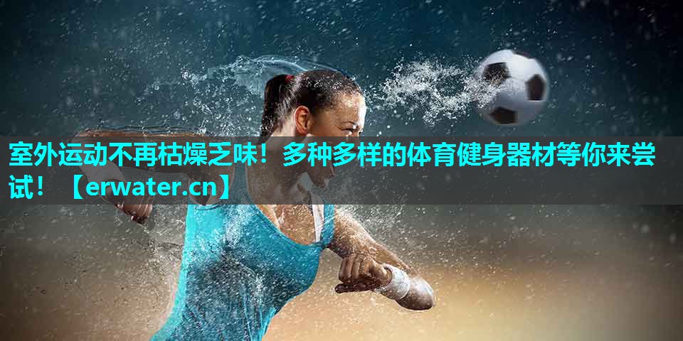 室外运动不再枯燥乏味!多种多样的体育健身器材等你来尝试! 室外运动不再枯燥乏味!多种多样的体育健身器材等你来尝试!