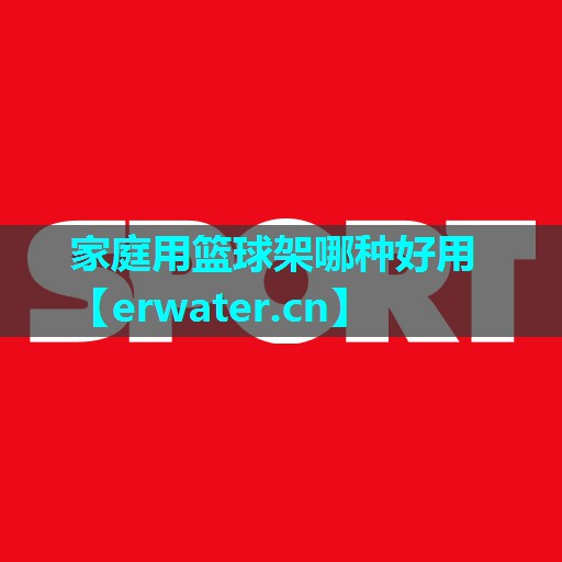 家庭用篮球架哪种好用 家庭用篮球架哪种好用