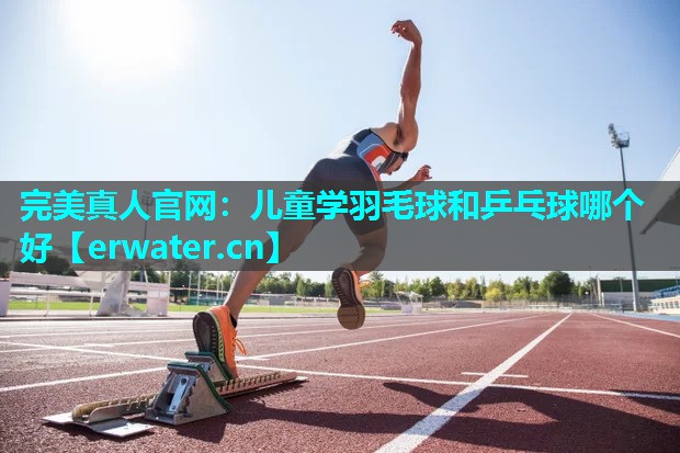 儿童学羽毛球和乒乓球哪个好 儿童学羽毛球和乒乓球哪个好