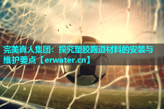 探究塑胶跑道材料的安装与维护要点 探究塑胶跑道材料的安装与维护要点