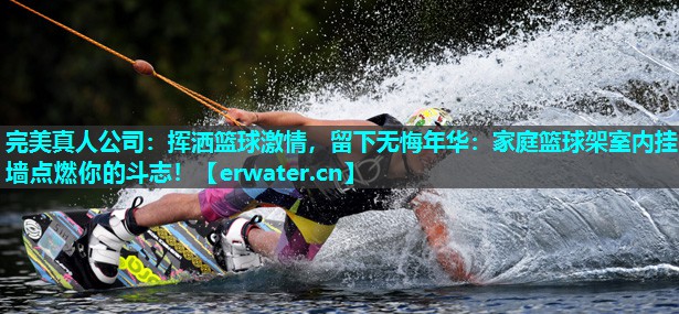 挥洒篮球激情,留下无悔年华:家庭篮球架室内挂墙点燃你的斗志! 挥洒篮球激情,留下无悔年华:家庭篮球架室内挂墙点燃你的斗志!