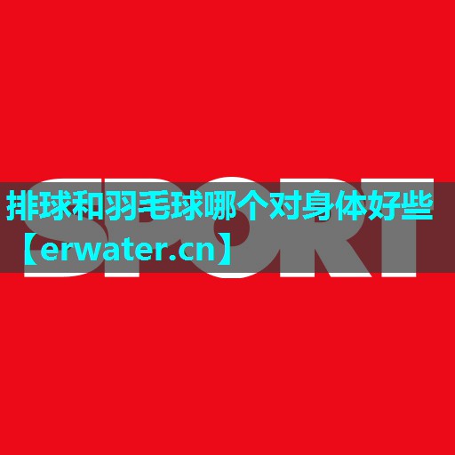 排球和羽毛球哪个对身体好些 排球和羽毛球哪个对身体好些