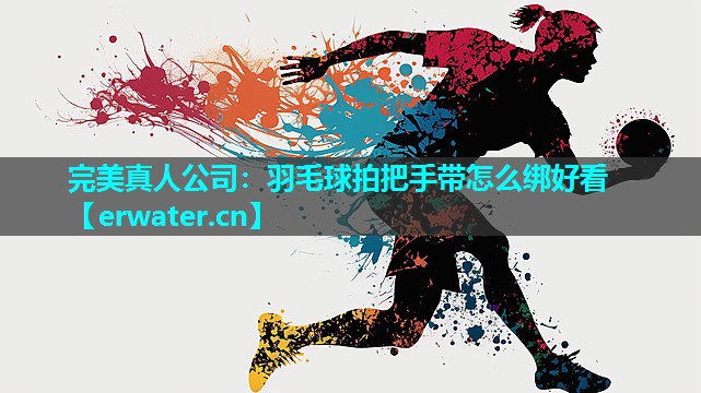 羽毛球拍把手带怎么绑好看 羽毛球拍把手带怎么绑好看