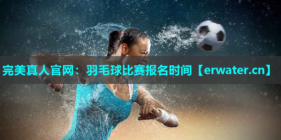 羽毛球比赛报名时间 羽毛球比赛报名时间