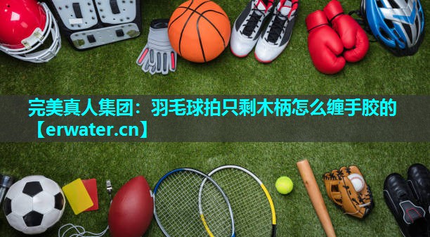 羽毛球拍只剩木柄怎么缠手胶的 羽毛球拍只剩木柄怎么缠手胶的